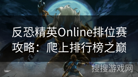反恐精英Online排位赛攻略:爬上排行榜之巅 反恐精英Online排位赛攻略:爬上排行榜之巅