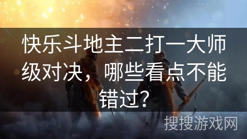 快乐斗地主二打一大师级对决，哪些看点不能错过？