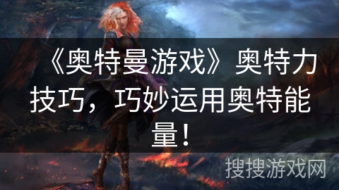 《奥特曼游戏》奥特力技巧，巧妙运用奥特能量！