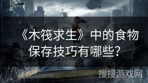 《木筏求生》中的食物保存技巧有哪些? 《木筏求生》中的食物保存技巧有哪些?