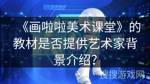 《画啦啦美术课堂》的教材是否提供艺术家背景介绍? 《画啦啦美术课堂》的教材是否提供艺术家背景介绍?