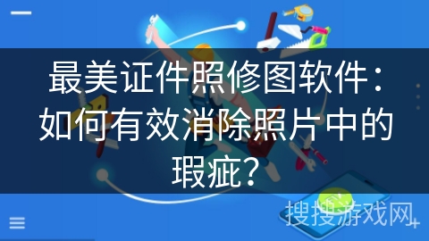 最美证件照修图软件:如何有效消除照片中的瑕疵? 最美证件照修图软件:如何有效消除照片中的瑕疵?