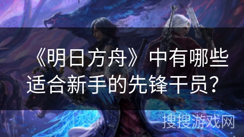 《明日方舟》中有哪些适合新手的先锋干员？