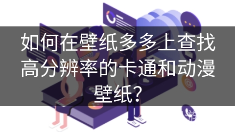如何在壁纸多多上查找高分辨率的卡通和动漫壁纸? 如何在壁纸多多上查找高分辨率的卡通和动漫壁纸?