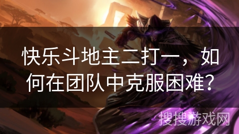 快乐斗地主二打一,如何在团队中克服困难? 快乐斗地主二打一,如何在团队中克服困难?