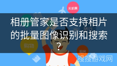 相册管家是否支持相片的批量图像识别和搜索? 相册管家是否支持相片的批量图像识别和搜索?