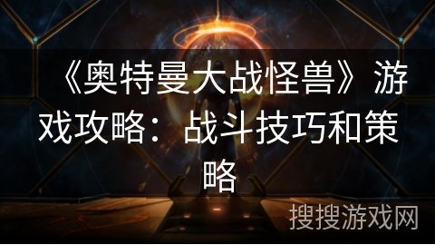 《奥特曼大战怪兽》游戏攻略:战斗技巧和策略 《奥特曼大战怪兽》游戏攻略:战斗技巧和策略