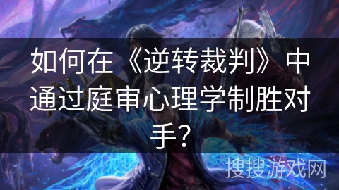 如何在《逆转裁判》中通过庭审心理学制胜对手？