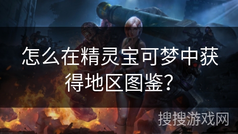 怎么在精灵宝可梦中获得地区图鉴？