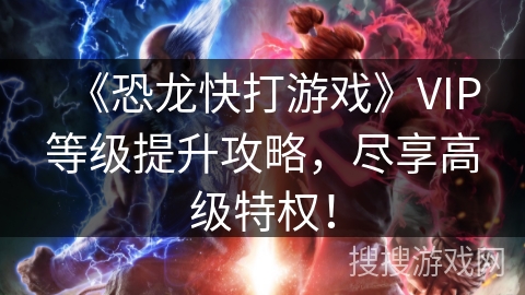 《恐龙快打游戏》VIP等级提升攻略,尽享高级特权! 《恐龙快打游戏》VIP等级提升攻略,尽享高级特权!