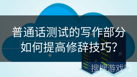 普通话测试的写作部分如何提高修辞技巧？
