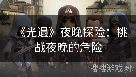 《光遇》夜晚探险:挑战夜晚的危险 《光遇》夜晚探险:挑战夜晚的危险