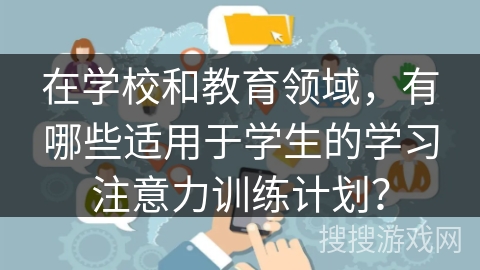 在学校和教育领域，有哪些适用于学生的学习注意力训练计划？