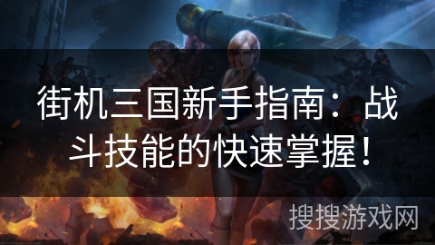 街机三国新手指南:战斗技能的快速掌握! 街机三国新手指南:战斗技能的快速掌握!