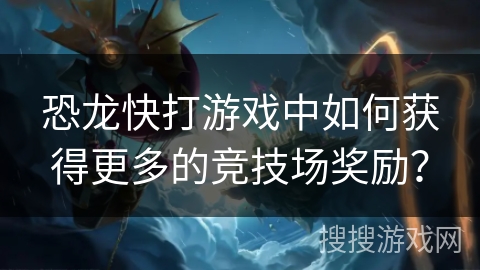 恐龙快打游戏中如何获得更多的竞技场奖励？