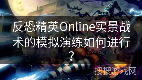 反恐精英Online实景战术的模拟演练如何进行？