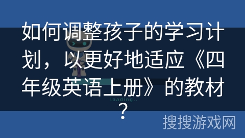 如何调整孩子的学习计划,以更好地适应《四年级英语上册》的教材? 如何调整孩子的学习计划,以更好地适应《四年级英语上册》的教材?