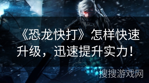 《恐龙快打》怎样快速升级,迅速提升实力! 《恐龙快打》怎样快速升级,迅速提升实力!
