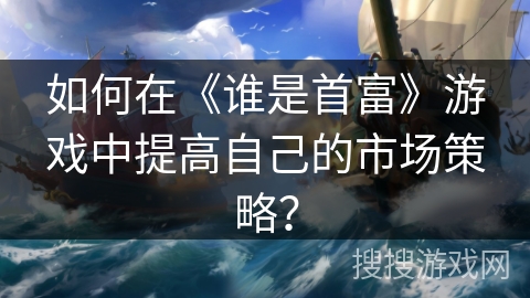 如何在《谁是首富》游戏中提高自己的市场策略？