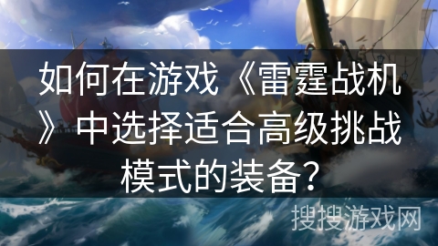 如何在游戏《雷霆战机》中选择适合高级挑战模式的装备？