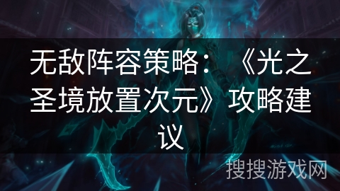 无敌阵容策略:《光之圣境放置次元》攻略建议 无敌阵容策略:《光之圣境放置次元》攻略建议
