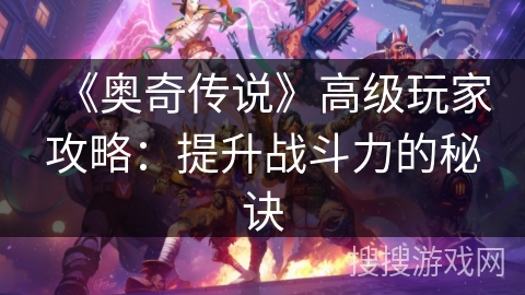 《奥奇传说》高级玩家攻略:提升战斗力的秘诀 《奥奇传说》高级玩家攻略:提升战斗力的秘诀