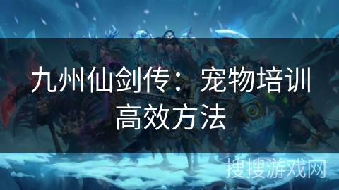九州仙剑传：宠物培训高效方法