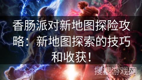 香肠派对新地图探险攻略：新地图探索的技巧和收获！