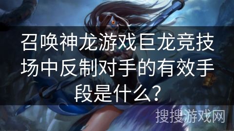 召唤神龙游戏巨龙竞技场中反制对手的有效手段是什么？