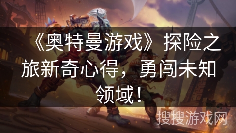 《奥特曼游戏》探险之旅新奇心得,勇闯未知领域! 《奥特曼游戏》探险之旅新奇心得,勇闯未知领域!