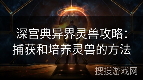 深宫典异界灵兽攻略：捕获和培养灵兽的方法