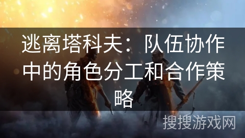 逃离塔科夫：队伍协作中的角色分工和合作策略