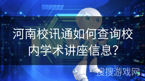 河南校讯通如何查询校内学术讲座信息? 河南校讯通如何查询校内学术讲座信息?