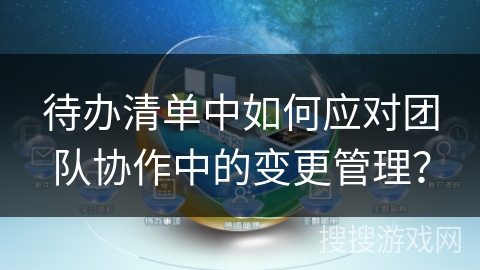 待办清单中如何应对团队协作中的变更管理? 待办清单中如何应对团队协作中的变更管理?