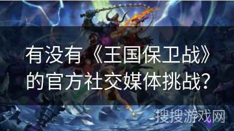 有没有《王国保卫战》的官方社交媒体挑战？