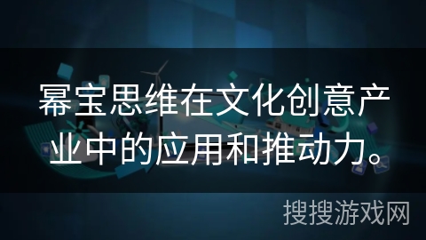 幂宝思维在文化创意产业中的应用和推动力。 幂宝思维在文化创意产业中的应用和推动力。