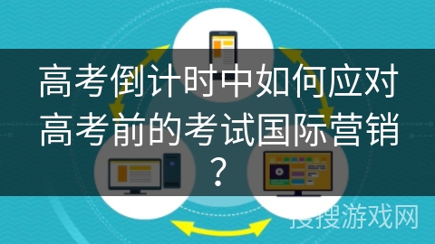 高考倒计时中如何应对高考前的考试国际营销？