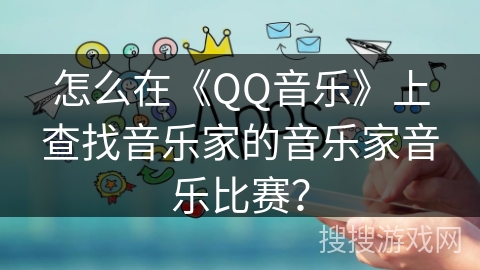 怎么在《QQ音乐》上查找音乐家的音乐家音乐比赛？