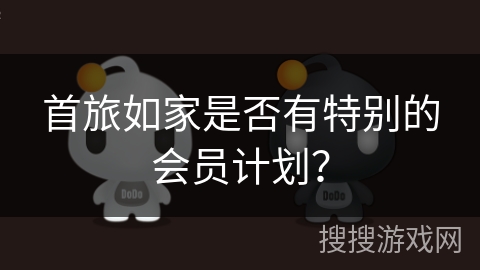 首旅如家是否有特别的会员计划? 首旅如家是否有特别的会员计划?