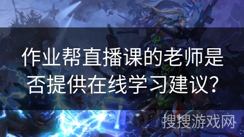 作业帮直播课的老师是否提供在线学习建议？