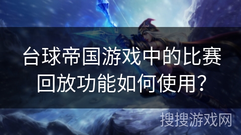 台球帝国游戏中的比赛回放功能如何使用? 台球帝国游戏中的比赛回放功能如何使用?