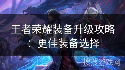 王者荣耀装备升级攻略:更佳装备选择 王者荣耀装备升级攻略:更佳装备选择