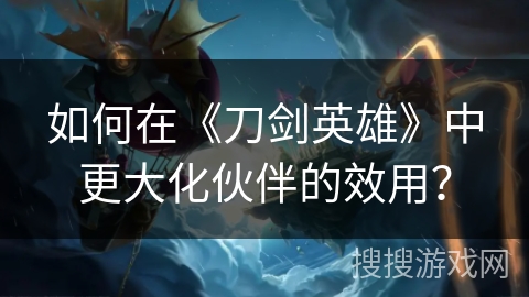 如何在《刀剑英雄》中更大化伙伴的效用？
