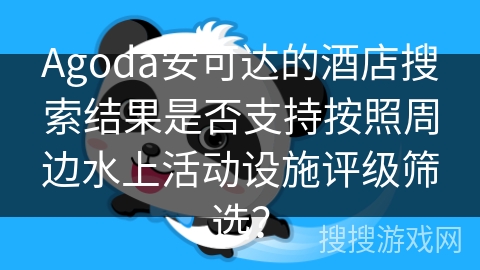 Agoda安可达的酒店搜索结果是否支持按照周边水上活动设施评级筛选? Agoda安可达的酒店搜索结果是否支持按照周边水上活动设施评级筛选?