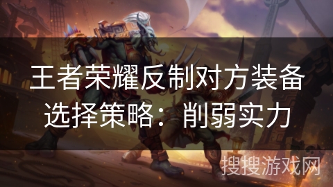 王者荣耀反制对方装备选择策略:削弱实力 王者荣耀反制对方装备选择策略:削弱实力