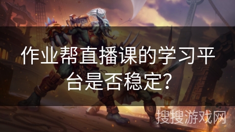 作业帮直播课的学习平台是否稳定？