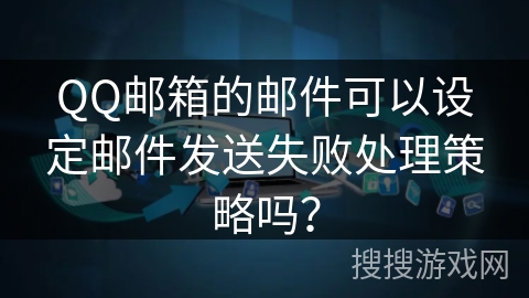 QQ邮箱的邮件可以设定邮件发送失败处理策略吗？