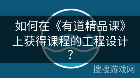 如何在《有道精品课》上获得课程的工程设计？
