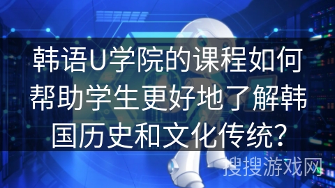 韩语U学院的课程如何帮助学生更好地了解韩国历史和文化传统? 韩语U学院的课程如何帮助学生更好地了解韩国历史和文化传统?