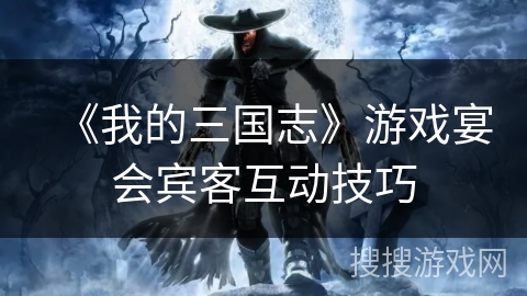 《我的三国志》游戏宴会宾客互动技巧 《我的三国志》游戏宴会宾客互动技巧